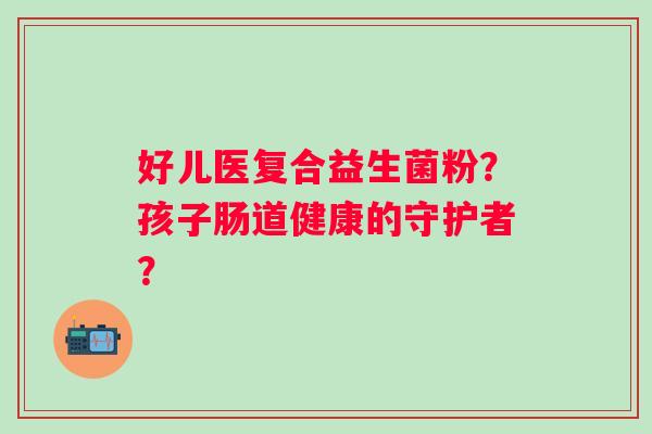 好儿医复合益生菌粉?孩子肠道健康的守护者? 好儿医复合益生菌粉?孩子肠道健康的守护者?