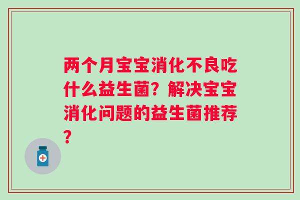 两个月宝宝吃什么益生菌?解决宝宝消化问题的益生菌推荐? 两个月宝宝吃什么益生菌?解决宝宝消化问题的益生菌推荐?