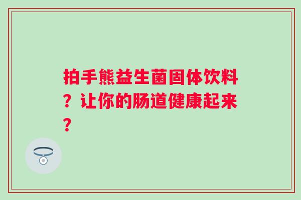拍手熊益生菌固体饮料?让你的肠道健康起来? 拍手熊益生菌固体饮料?让你的肠道健康起来?