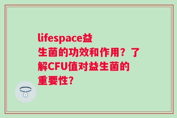 lifespace益生菌的功效和作用?了解CFU值对益生菌的重要性? lifespace益生菌的功效和作用?了解CFU值对益生菌的重要性?