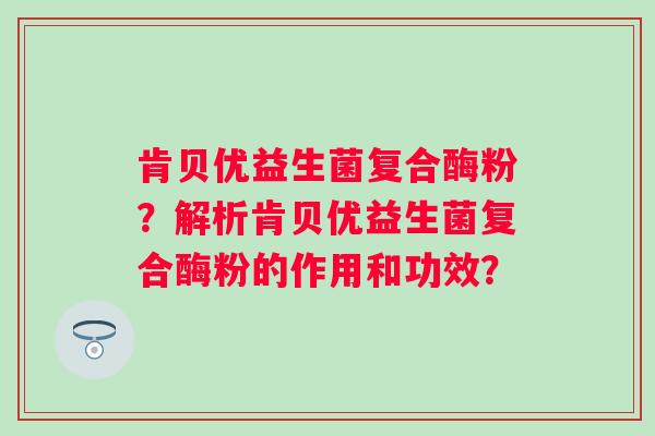 肯贝优益生菌复合酶粉？解析肯贝优益生菌复合酶粉的作用和功效？