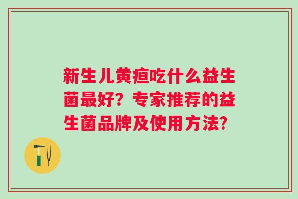 新生儿黄疸吃什么益生菌好?专家推荐的益生菌品牌及使用方法? 新生儿黄疸吃什么益生菌好?专家推荐的益生菌品牌及使用方法?
