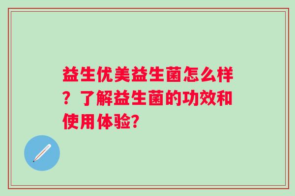 益生优美益生菌怎么样？了解益生菌的功效和使用体验？