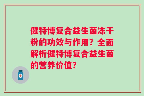 健特博复合益生菌冻干粉的功效与作用?全面解析健特博复合益生菌的营养价值? 健特博复合益生菌冻干粉的功效与作用?全面解析健特博复合益生菌的营养价值?