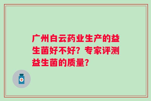 广州白云药业生产的益生菌好不好?专家评测益生菌的质量? 广州白云药业生产的益生菌好不好?专家评测益生菌的质量?