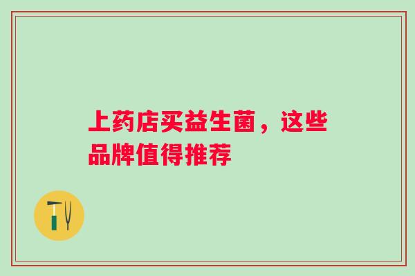 上药店买益生菌,这些品牌值得推荐 上药店买益生菌,这些品牌值得推荐