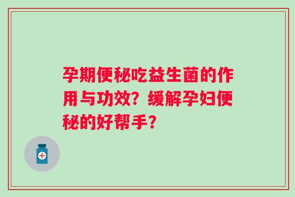 孕期吃益生菌的作用与功效?缓解孕妇的好帮手? 孕期吃益生菌的作用与功效?缓解孕妇的好帮手?