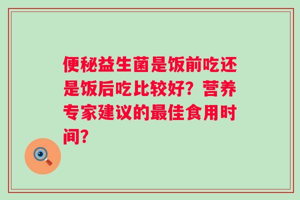 益生菌是饭前吃还是饭后吃比较好?营养专家建议的佳食用时间? 益生菌是饭前吃还是饭后吃比较好?营养专家建议的佳食用时间?