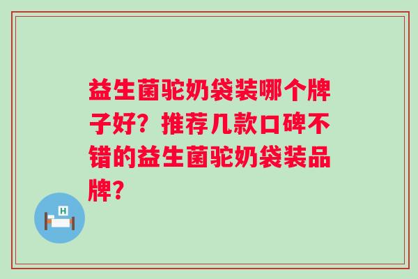 益生菌驼奶袋装哪个牌子好？推荐几款口碑不错的益生菌驼奶袋装品牌？