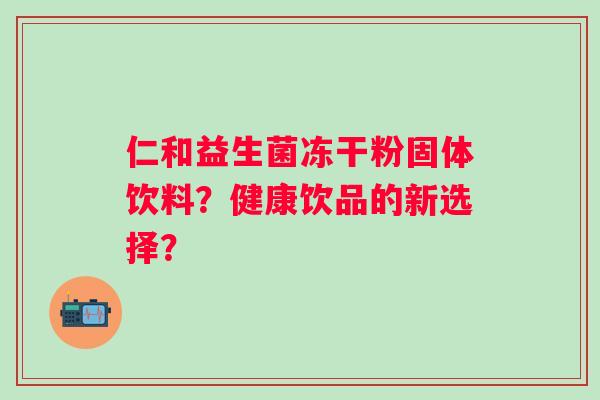 仁和益生菌冻干粉固体饮料?健康饮品的新选择? 仁和益生菌冻干粉固体饮料?健康饮品的新选择?