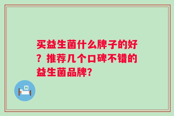 买益生菌什么牌子的好？推荐几个口碑不错的益生菌品牌？