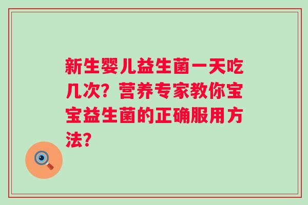 新生婴儿益生菌一天吃几次?营养专家教你宝宝益生菌的正确服用方法? 新生婴儿益生菌一天吃几次?营养专家教你宝宝益生菌的正确服用方法?