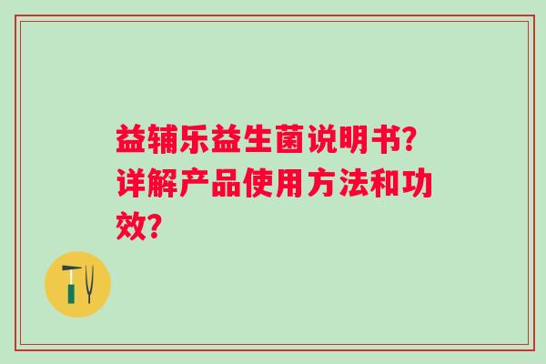 益辅乐益生菌说明书?详解产品使用方法和功效? 益辅乐益生菌说明书?详解产品使用方法和功效?