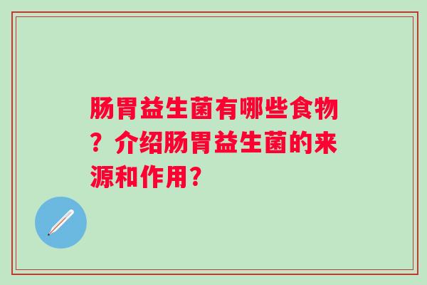 肠胃益生菌有哪些食物?介绍肠胃益生菌的来源和作用? 肠胃益生菌有哪些食物?介绍肠胃益生菌的来源和作用?