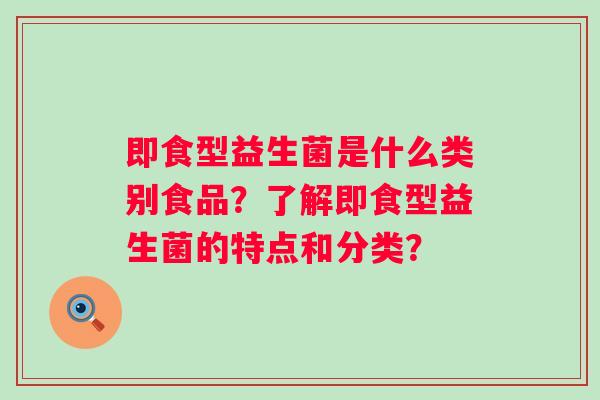即食型益生菌是什么类别食品?了解即食型益生菌的特点和分类? 即食型益生菌是什么类别食品?了解即食型益生菌的特点和分类?