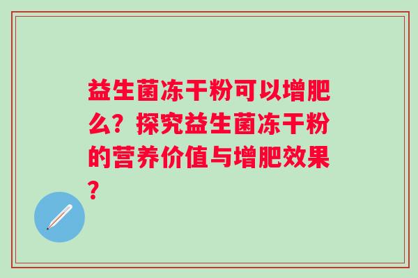 益生菌冻干粉可以增肥么？探究益生菌冻干粉的营养价值与增肥效果？