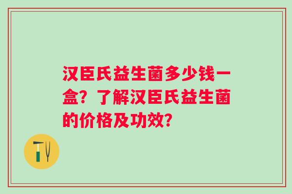 汉臣氏益生菌多少钱一盒?了解汉臣氏益生菌的价格及功效? 汉臣氏益生菌多少钱一盒?了解汉臣氏益生菌的价格及功效?
