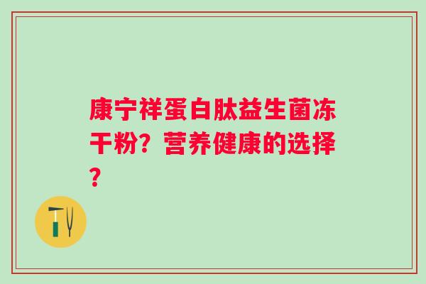 康宁祥蛋白肽益生菌冻干粉?营养健康的选择? 康宁祥蛋白肽益生菌冻干粉?营养健康的选择?