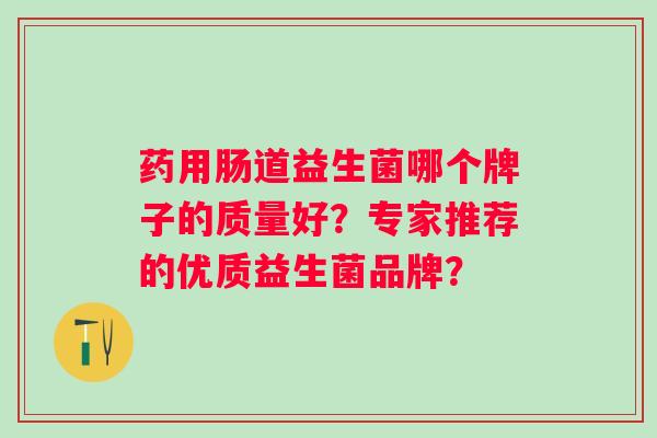药用肠道益生菌哪个牌子的质量好?专家推荐的优质益生菌品牌? 药用肠道益生菌哪个牌子的质量好?专家推荐的优质益生菌品牌?