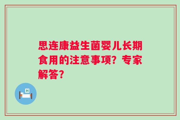 思连康益生菌婴儿长期食用的注意事项?专家解答? 思连康益生菌婴儿长期食用的注意事项?专家解答?