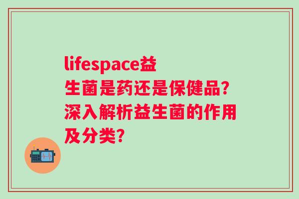 lifespace益生菌是药还是保健品？深入解析益生菌的作用及分类？