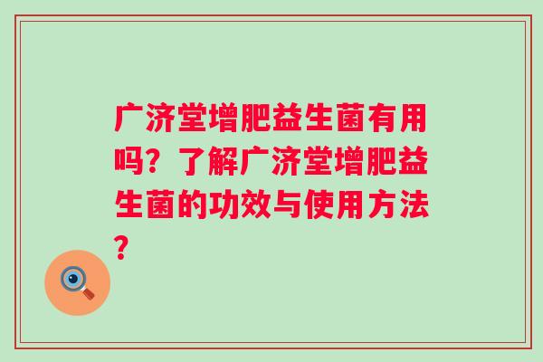 广济堂增肥益生菌有用吗？了解广济堂增肥益生菌的功效与使用方法？