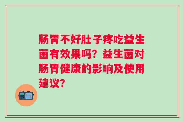 肠胃不好肚子疼吃益生菌有效果吗?益生菌对肠胃健康的影响及使用建议? 肠胃不好肚子疼吃益生菌有效果吗?益生菌对肠胃健康的影响及使用建议?