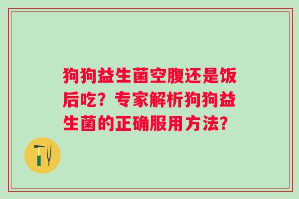 狗狗益生菌空腹还是饭后吃?专家解析狗狗益生菌的正确服用方法? 狗狗益生菌空腹还是饭后吃?专家解析狗狗益生菌的正确服用方法?