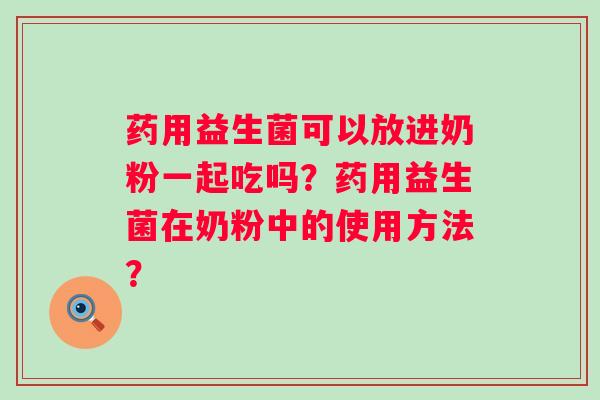 药用益生菌可以放进奶粉一起吃吗?药用益生菌在奶粉中的使用方法? 药用益生菌可以放进奶粉一起吃吗?药用益生菌在奶粉中的使用方法?
