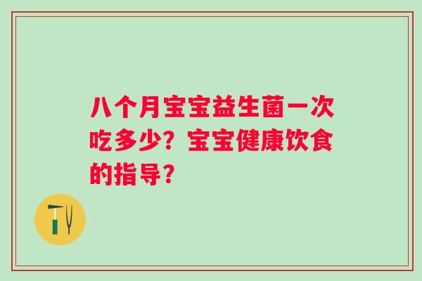 八个月宝宝益生菌一次吃多少?宝宝健康饮食的指导? 八个月宝宝益生菌一次吃多少?宝宝健康饮食的指导?