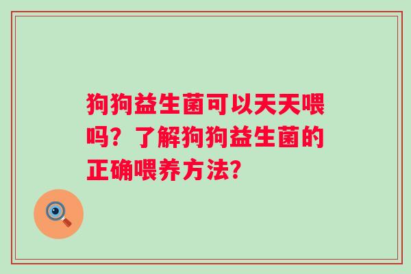 狗狗益生菌可以天天喂吗?了解狗狗益生菌的正确喂养方法? 狗狗益生菌可以天天喂吗?了解狗狗益生菌的正确喂养方法?