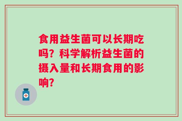 食用益生菌可以长期吃吗?科学解析益生菌的摄入量和长期食用的影响? 食用益生菌可以长期吃吗?科学解析益生菌的摄入量和长期食用的影响?