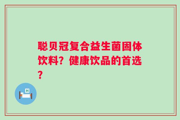 聪贝冠复合益生菌固体饮料？健康饮品的首选？
