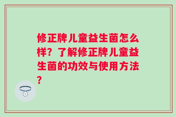 修正牌儿童益生菌怎么样?了解修正牌儿童益生菌的功效与使用方法? 修正牌儿童益生菌怎么样?了解修正牌儿童益生菌的功效与使用方法?