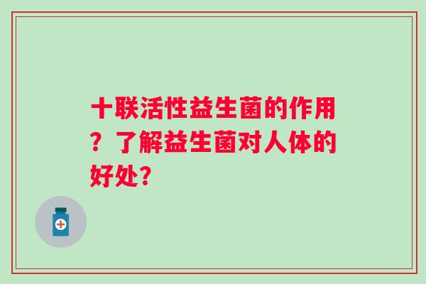十联活性益生菌的作用?了解益生菌对人体的好处? 十联活性益生菌的作用?了解益生菌对人体的好处?