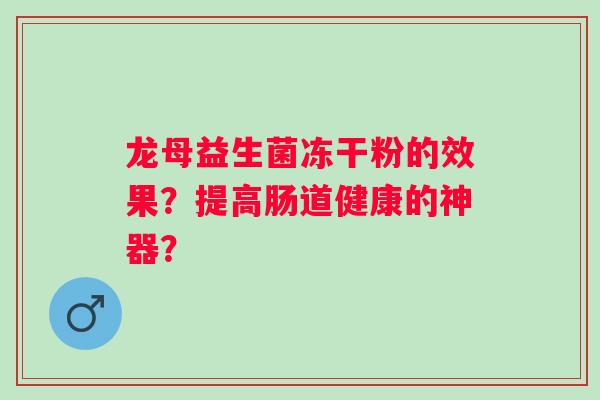龙母益生菌冻干粉的效果?提高肠道健康的神器? 龙母益生菌冻干粉的效果?提高肠道健康的神器?