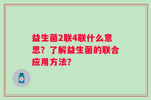 益生菌2联4联什么意思？了解益生菌的联合应用方法？