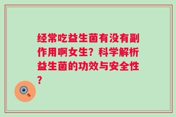 经常吃益生菌有没有副作用啊女生?科学解析益生菌的功效与安全性? 经常吃益生菌有没有副作用啊女生?科学解析益生菌的功效与安全性?