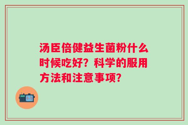 汤臣倍健益生菌粉什么时候吃好？科学的服用方法和注意事项？