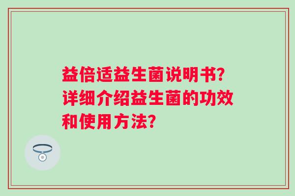 益倍适益生菌说明书?详细介绍益生菌的功效和使用方法? 益倍适益生菌说明书?详细介绍益生菌的功效和使用方法?