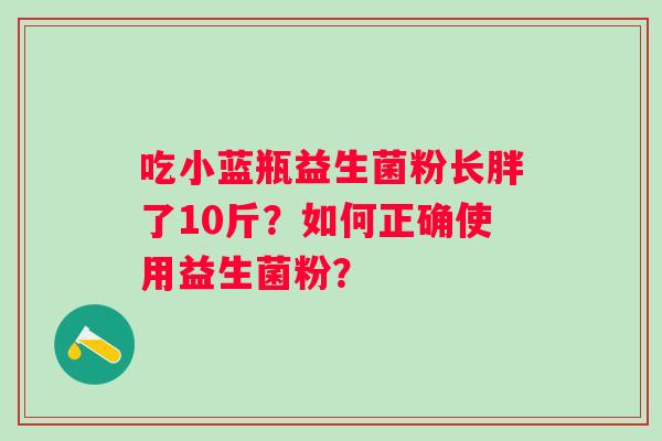 吃小蓝瓶益生菌粉长胖了10斤？如何正确使用益生菌粉？