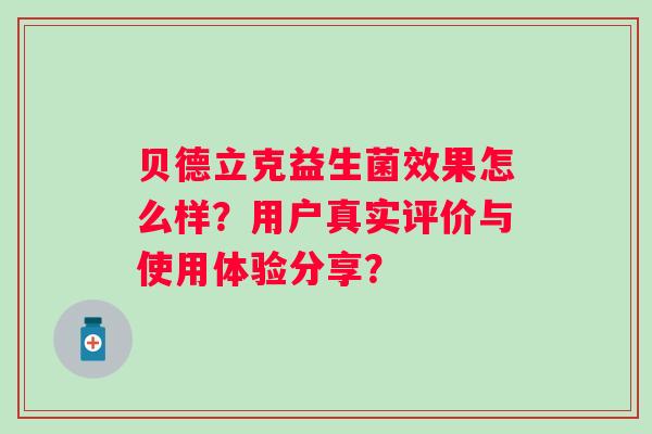 贝德立克益生菌效果怎么样?用户真实评价与使用体验分享? 贝德立克益生菌效果怎么样?用户真实评价与使用体验分享?