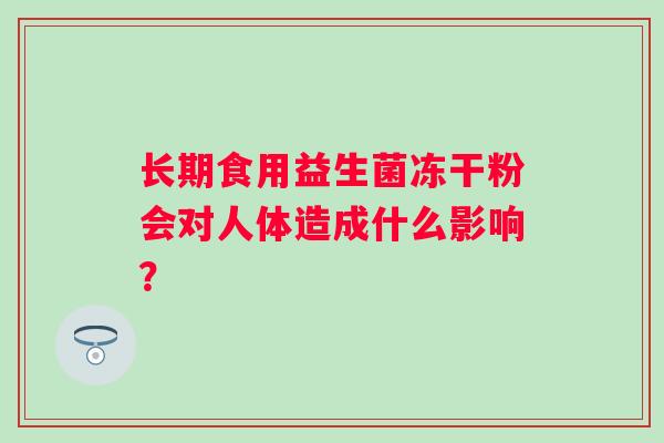 长期食用益生菌冻干粉会对人体造成什么影响? 长期食用益生菌冻干粉会对人体造成什么影响?
