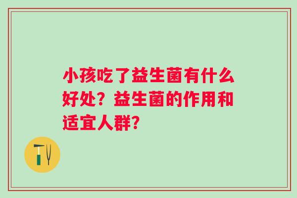 小孩吃了益生菌有什么好处？益生菌的作用和适宜人群？