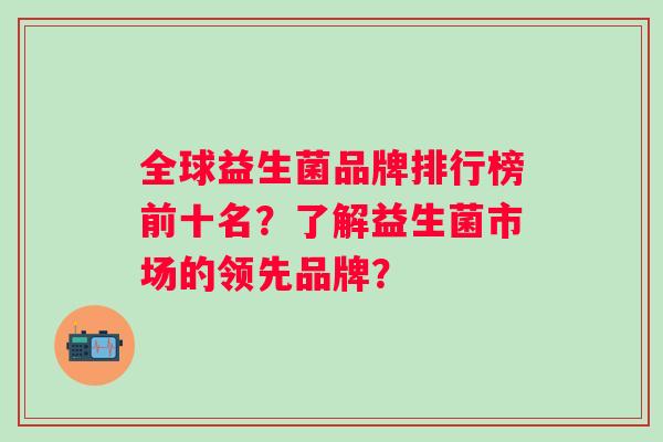 全球益生菌品牌排行榜前十名?了解益生菌市场的领先品牌? 全球益生菌品牌排行榜前十名?了解益生菌市场的领先品牌?