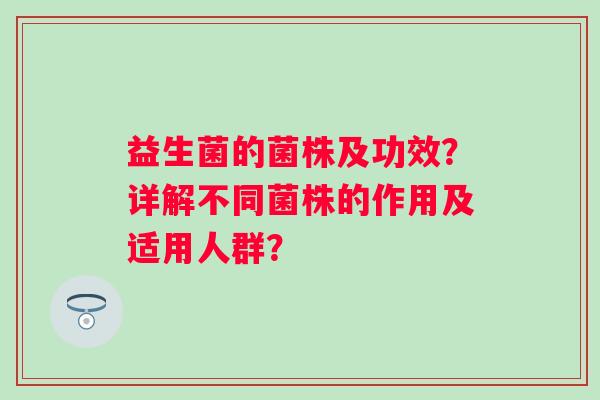 益生菌的菌株及功效?详解不同菌株的作用及适用人群? 益生菌的菌株及功效?详解不同菌株的作用及适用人群?
