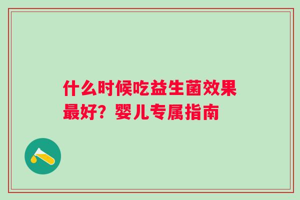 什么时候吃益生菌效果好?婴儿专属指南 什么时候吃益生菌效果好?婴儿专属指南