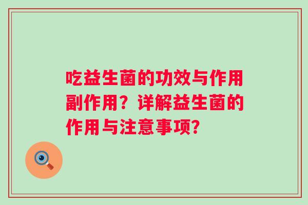 吃益生菌的功效与作用副作用?详解益生菌的作用与注意事项? 吃益生菌的功效与作用副作用?详解益生菌的作用与注意事项?