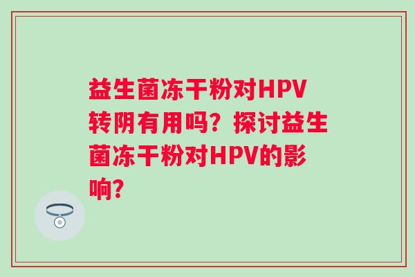益生菌冻干粉对HPV转阴有用吗?探讨益生菌冻干粉对HPV的影响? 益生菌冻干粉对HPV转阴有用吗?探讨益生菌冻干粉对HPV的影响?