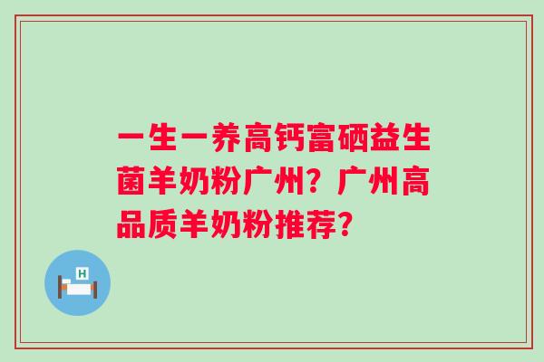 一生一养高钙富硒益生菌羊奶粉广州?广州高品质羊奶粉推荐? 一生一养高钙富硒益生菌羊奶粉广州?广州高品质羊奶粉推荐?
